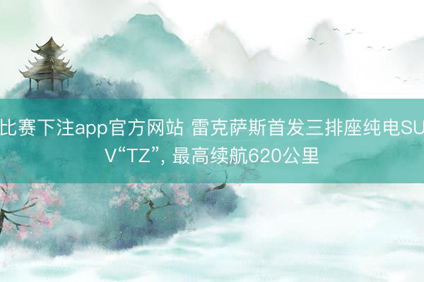 比赛下注app官方网站 雷克萨斯首发三排座纯电SUV“TZ”， 最高续航620公里