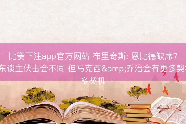 比赛下注app官方网站 布里奇斯: 恩比德缺席76东谈主伏击会不同 但马克西&乔治会有更多契机