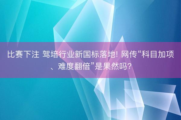 比赛下注 驾培行业新国标落地! 网传“科目加项、难度翻倍”是果然吗?