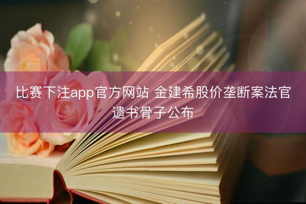 比赛下注app官方网站 金建希股价垄断案法官遗书骨子公布