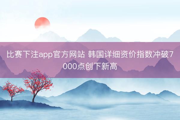 比赛下注app官方网站 韩国详细资价指数冲破7000点创下新高