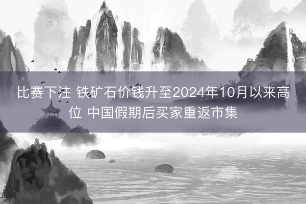 比赛下注 铁矿石价钱升至2024年10月以来高位 中国假期后买家重返市集