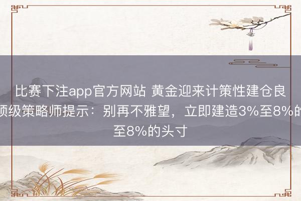 比赛下注app官方网站 黄金迎来计策性建仓良机？顶级策略师提示：别再不雅望，立即建造3%至8%的头寸