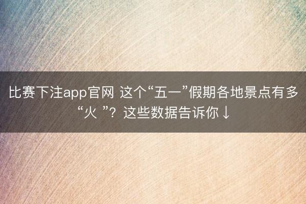 比赛下注app官网 这个“五一”假期各地景点有多“火 ”？这些数据告诉你↓