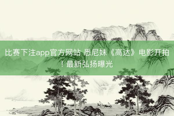 比赛下注app官方网站 悉尼妹《高达》电影开拍! 最新弘扬曝光