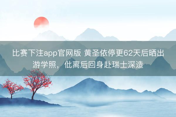 比赛下注app官网版 黄圣依停更62天后晒出游学照，仳离后回身赴瑞士深造