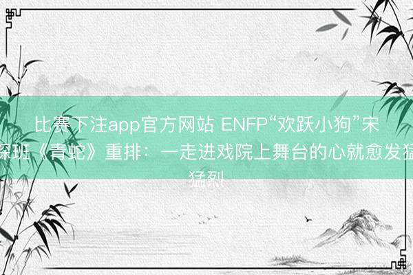 比赛下注app官方网站 ENFP“欢跃小狗”宋佳探班《青蛇》重排：一走进戏院上舞台的心就愈发猛烈
